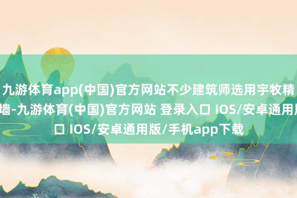 九游体育app(中国)官方网站不少建筑师选用宇牧精制钢作念败露幕墙-九游体育(中国)官方网站 登录入口 IOS/安卓通用版/手机app下载