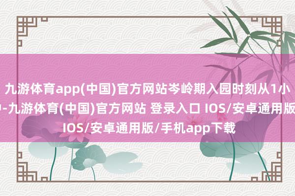 九游体育app(中国)官方网站岑岭期入园时刻从1小时镌汰至8分钟-九游体育(中国)官方网站 登录入口 IOS/安卓通用版/手机app下载