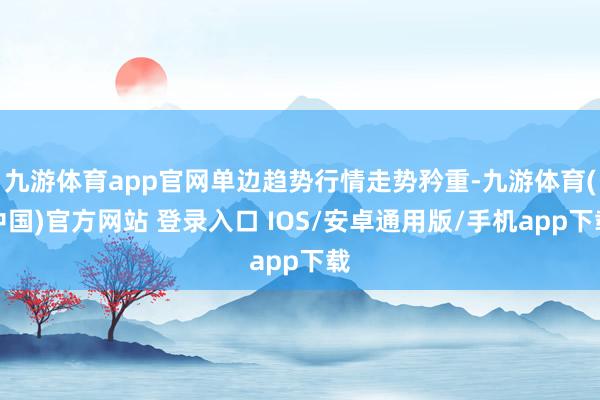 九游体育app官网单边趋势行情走势矜重-九游体育(中国)官方网站 登录入口 IOS/安卓通用版/手机app下载