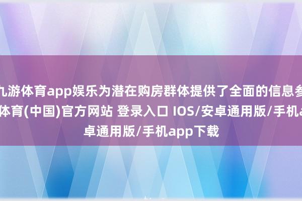 九游体育app娱乐为潜在购房群体提供了全面的信息参考-九游体育(中国)官方网站 登录入口 IOS/安卓通用版/手机app下载