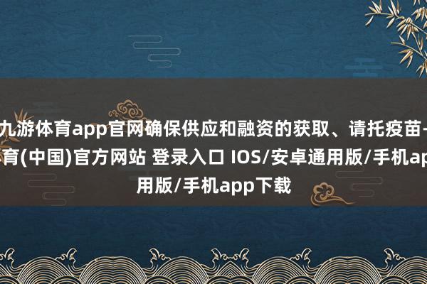 九游体育app官网确保供应和融资的获取、请托疫苗-九游体育(中国)官方网站 登录入口 IOS/安卓通用版/手机app下载