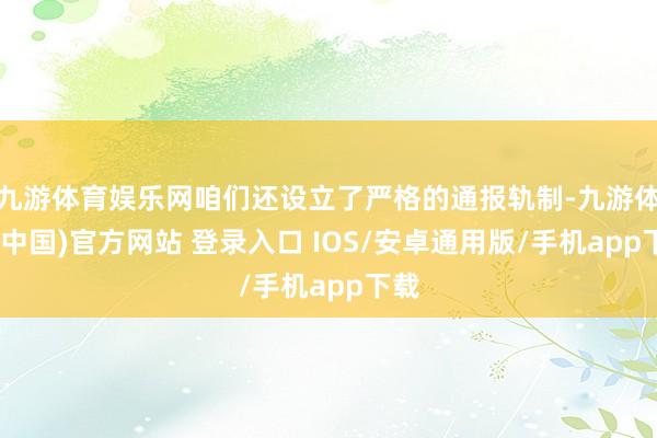 九游体育娱乐网咱们还设立了严格的通报轨制-九游体育(中国)官方网站 登录入口 IOS/安卓通用版/手机app下载
