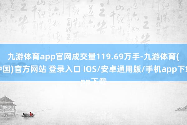 九游体育app官网成交量119.69万手-九游体育(中国)官方网站 登录入口 IOS/安卓通用版/手机app下载