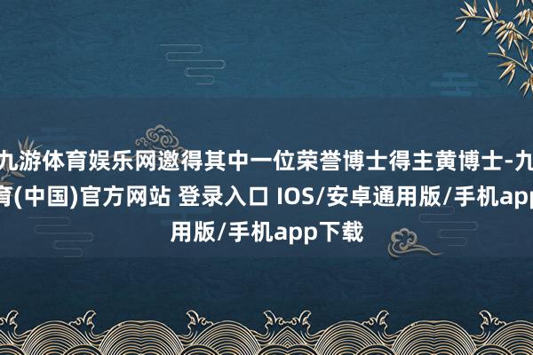 九游体育娱乐网邀得其中一位荣誉博士得主黄博士-九游体育(中国)官方网站 登录入口 IOS/安卓通用版/手机app下载
