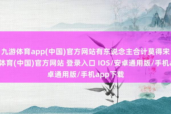 九游体育app(中国)官方网站有东说念主合计莫得宋江-九游体育(中国)官方网站 登录入口 IOS/安卓通用版/手机app下载