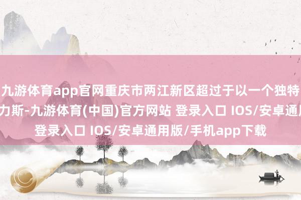 九游体育app官网重庆市两江新区超过于以一个独特优惠的价钱租给赛力斯-九游体育(中国)官方网站 登录入口 IOS/安卓通用版/手机app下载