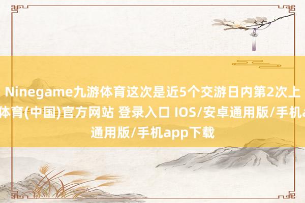 Ninegame九游体育这次是近5个交游日内第2次上榜-九游体育(中国)官方网站 登录入口 IOS/安卓通用版/手机app下载