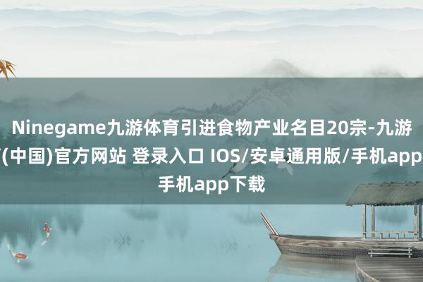 Ninegame九游体育引进食物产业名目20宗-九游体育(中国)官方网站 登录入口 IOS/安卓通用版/手机app下载