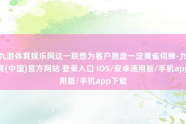 九游体育娱乐网这一联想为客户撤废一定黄雀伺蝉-九游体育(中国)官方网站 登录入口 IOS/安卓通用版/手机app下载