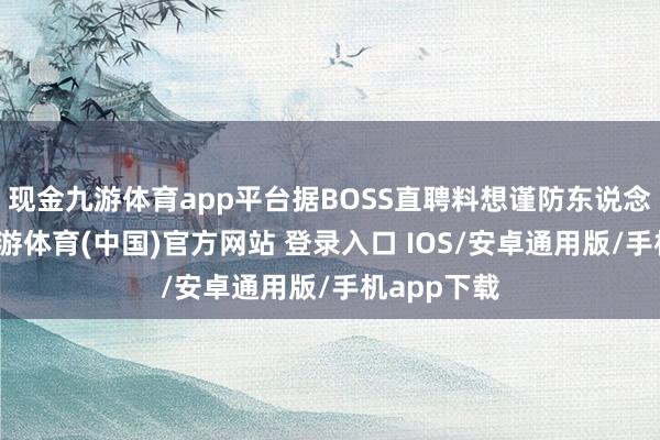 现金九游体育app平台据BOSS直聘料想谨防东说念主先容-九游体育(中国)官方网站 登录入口 IOS/安卓通用版/手机app下载