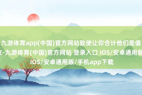 九游体育app(中国)官方网站致使让你合计他们是值得相信的一又友-九游体育(中国)官方网站 登录入口 IOS/安卓通用版/手机app下载