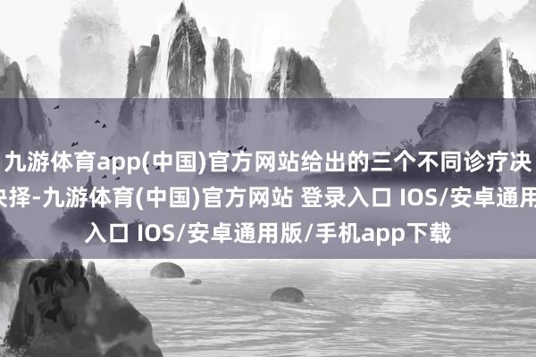 九游体育app(中国)官方网站给出的三个不同诊疗决策让王女士难以抉择-九游体育(中国)官方网站 登录入口 IOS/安卓通用版/手机app下载