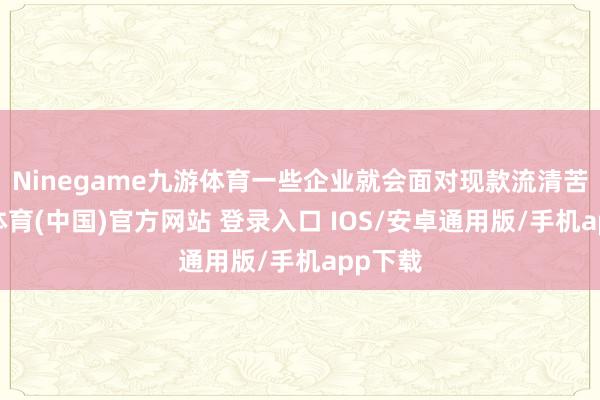 Ninegame九游体育一些企业就会面对现款流清苦-九游体育(中国)官方网站 登录入口 IOS/安卓通用版/手机app下载