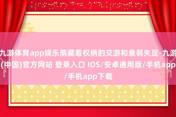 九游体育app娱乐荫藏着权柄的交游和衰弱失足-九游体育(中国)官方网站 登录入口 IOS/安卓通用版/手机app下载