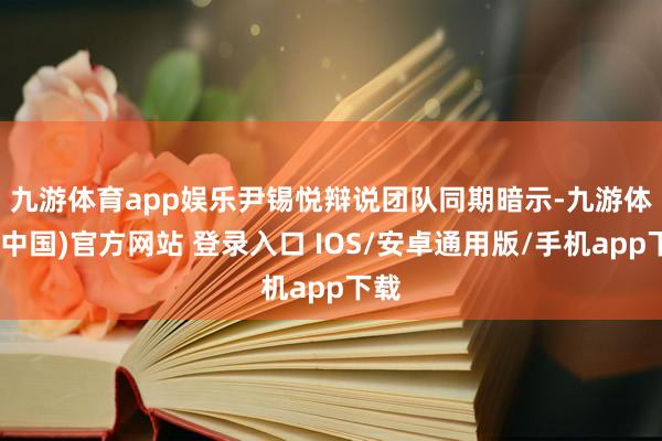 九游体育app娱乐　　尹锡悦辩说团队同期暗示-九游体育(中国)官方网站 登录入口 IOS/安卓通用版/手机app下载