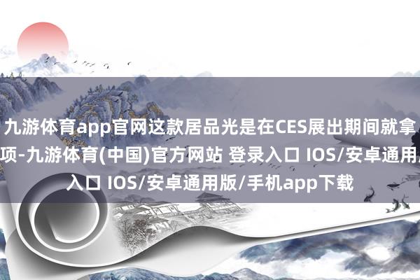 九游体育app官网这款居品光是在CES展出期间就拿下了14项媒体奖项-九游体育(中国)官方网站 登录入口 IOS/安卓通用版/手机app下载