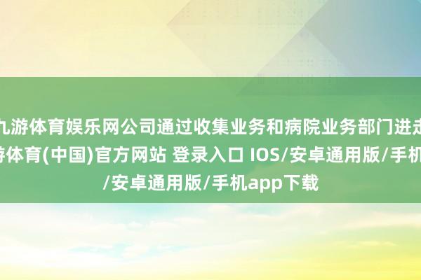 九游体育娱乐网公司通过收集业务和病院业务部门进走运营-九游体育(中国)官方网站 登录入口 IOS/安卓通用版/手机app下载