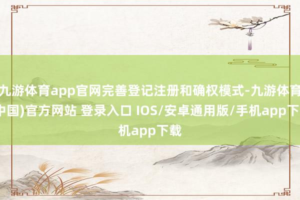 九游体育app官网完善登记注册和确权模式-九游体育(中国)官方网站 登录入口 IOS/安卓通用版/手机app下载