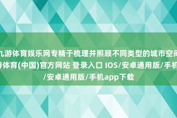 九游体育娱乐网专精于梳理并照顾不同类型的城市空间贪图-九游体育(中国)官方网站 登录入口 IOS/安卓通用版/手机app下载
