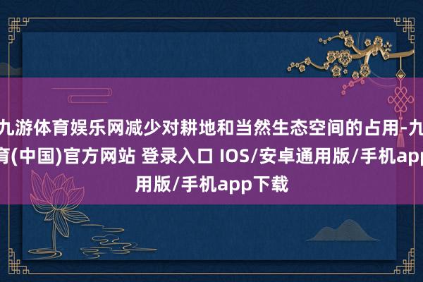 九游体育娱乐网减少对耕地和当然生态空间的占用-九游体育(中国)官方网站 登录入口 IOS/安卓通用版/手机app下载