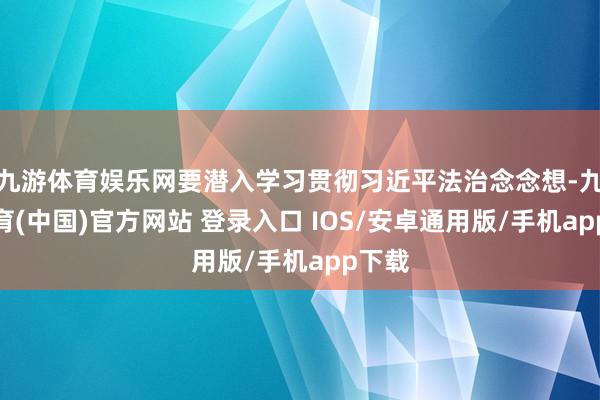 九游体育娱乐网要潜入学习贯彻习近平法治念念想-九游体育(中国)官方网站 登录入口 IOS/安卓通用版/手机app下载