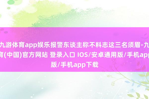 九游体育app娱乐报警东谈主称不料志这三名须眉-九游体育(中国)官方网站 登录入口 IOS/安卓通用版/手机app下载