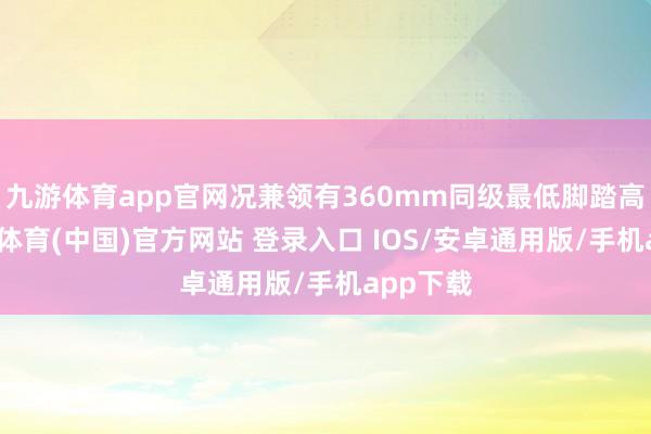九游体育app官网况兼领有360mm同级最低脚踏高度-九游体育(中国)官方网站 登录入口 IOS/安卓通用版/手机app下载