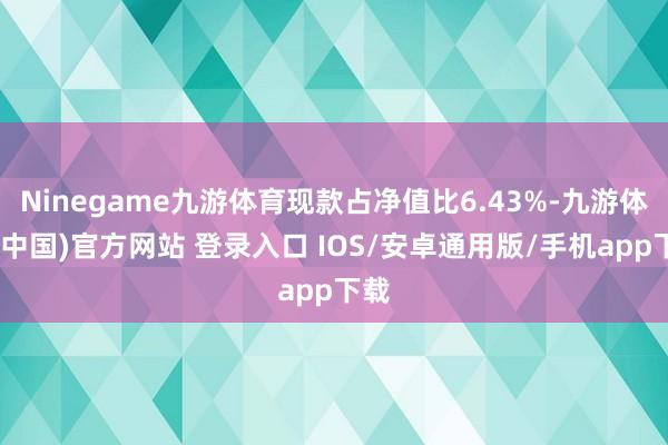 Ninegame九游体育现款占净值比6.43%-九游体育(中国)官方网站 登录入口 IOS/安卓通用版/手机app下载