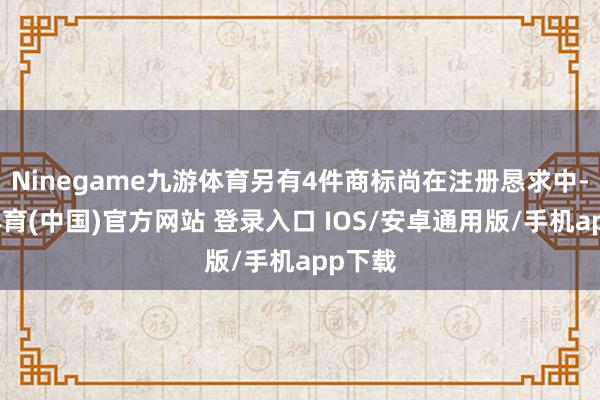 Ninegame九游体育另有4件商标尚在注册恳求中-九游体育(中国)官方网站 登录入口 IOS/安卓通用版/手机app下载