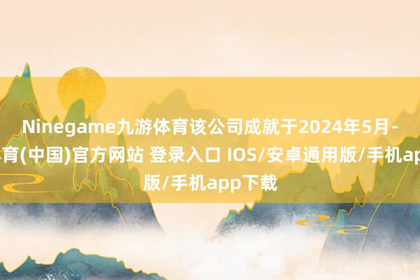 Ninegame九游体育该公司成就于2024年5月-九游体育(中国)官方网站 登录入口 IOS/安卓通用版/手机app下载